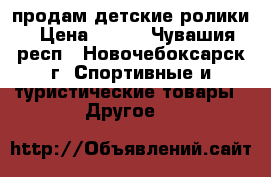 продам детские ролики › Цена ­ 600 - Чувашия респ., Новочебоксарск г. Спортивные и туристические товары » Другое   